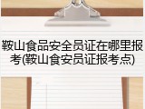 鞍山食品安全员证在哪里报考(鞍山食安员证报考点)