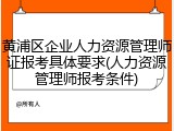 黄浦区企业人力资源管理师证报考具体要求(人力资源管理师报考条件)