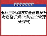 玉林三级消防安全管理员报考资格详解(消防安全管理员资格)