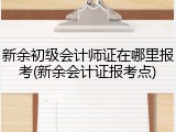 新余初级会计师证在哪里报考(新余会计证报考点)
