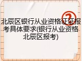 北辰区银行从业资格证证报考具体要求(银行从业资格北辰区报考)