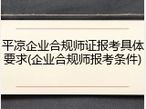 平凉企业合规师证报考具体要求(企业合规师报考条件)