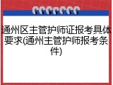 通州区主管护师证报考具体要求(通州主管护师报考条件)