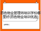 百色物业管理师培训学校哪里好(百色物业培训优选)