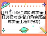 牡丹江中级金属冶炼安全工程师报考资格详解(金属冶炼安全工程师报考)