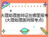 大理助理医师证在哪里报考(大理助理医师报考点)