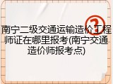 南宁二级交通运输造价工程师证在哪里报考(南宁交通造价师报考点)