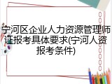 宁河区企业人力资源管理师证报考具体要求(宁河人资报考条件)