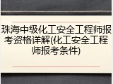 珠海中级化工安全工程师报考资格详解(化工安全工程师报考条件)