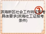 滨海新区社会工作师证报考具体要求(滨海社工证报考条件)