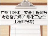广州中级化工安全工程师报考资格详解(广州化工安全工程师报考)