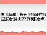佛山海洋工程环评师证在哪里报考(佛山环评师报考点)