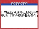 甘南企业合规师证报考具体要求(甘南合规师报考条件)