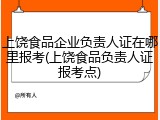 上饶食品企业负责人证在哪里报考(上饶食品负责人证报考点)