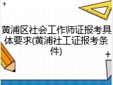黄浦区社会工作师证报考具体要求(黄浦社工证报考条件)