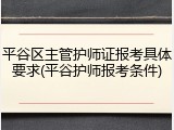 平谷区主管护师证报考具体要求(平谷护师报考条件)