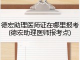 德宏助理医师证在哪里报考(德宏助理医师报考点)