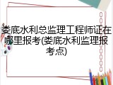 娄底水利总监理工程师证在哪里报考(娄底水利监理报考点)