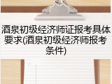 酒泉初级经济师证报考具体要求(酒泉初级经济师报考条件)