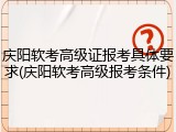 庆阳软考高级证报考具体要求(庆阳软考高级报考条件)