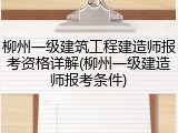 柳州一级建筑工程建造师报考资格详解(柳州一级建造师报考条件)