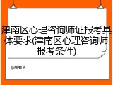 津南区心理咨询师证报考具体要求(津南区心理咨询师报考条件)