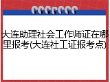大连助理社会工作师证在哪里报考(大连社工证报考点)