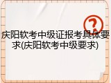 庆阳软考中级证报考具体要求(庆阳软考中级要求)