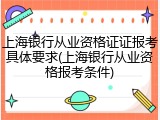 上海银行从业资格证证报考具体要求(上海银行从业资格报考条件)