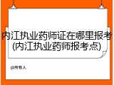 内江执业药师证在哪里报考(内江执业药师报考点)