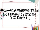 宁波一级消防设施操作员证报考具体要求(宁波消防操作员报考条件)