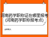 河南药学职称证在哪里报考(河南药学职称报考点)