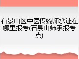 石景山区中医传统师承证在哪里报考(石景山师承报考点)