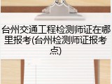 台州交通工程检测师证在哪里报考(台州检测师证报考点)