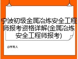 宁波初级金属冶炼安全工程师报考资格详解(金属冶炼安全工程师报考)