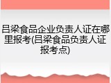 吕梁食品企业负责人证在哪里报考(吕梁食品负责人证报考点)