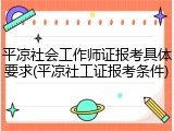 平凉社会工作师证报考具体要求(平凉社工证报考条件)
