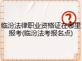 临汾法律职业资格证在哪里报考(临汾法考报名点)