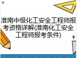 淮南中级化工安全工程师报考资格详解(淮南化工安全工程师报考条件)