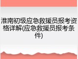 淮南初级应急救援员报考资格详解(应急救援员报考条件)