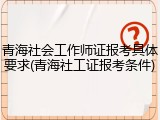 青海社会工作师证报考具体要求(青海社工证报考条件)
