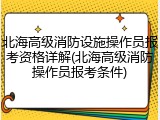 北海高级消防设施操作员报考资格详解(北海高级消防操作员报考条件)