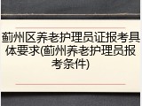 蓟州区养老护理员证报考具体要求(蓟州养老护理员报考条件)