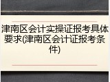 津南区会计实操证报考具体要求(津南区会计证报考条件)