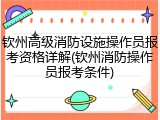 钦州高级消防设施操作员报考资格详解(钦州消防操作员报考条件)