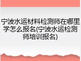 宁波水运材料检测师在哪里学怎么报名(宁波水运检测师培训报名)