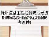 滁州道路工程检测师报考资格详解(滁州道路检测师报考条件)