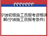 宁波初级施工员报考资格详解(宁波施工员报考条件)