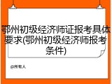 鄂州初级经济师证报考具体要求(鄂州初级经济师报考条件)