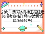 宁波一级民航机场工程建造师报考资格详解(宁波机场建造师报考)